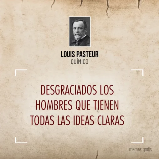 Desgraciados los hombres que tienen todas las ideas claras - de Louis Pasteur, químico.