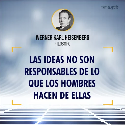 Las ideas no son responsables de lo que los hombres hacen de ellas - Werner Karl Heisenberg, filósofo.