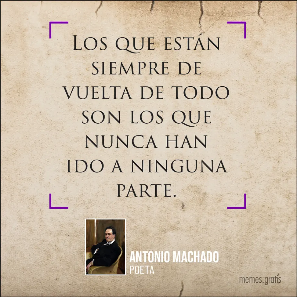 Los que están siempre de vuelta de todo son los que nunca han ido a ninguna parte - de Antonio Machado, poeta.