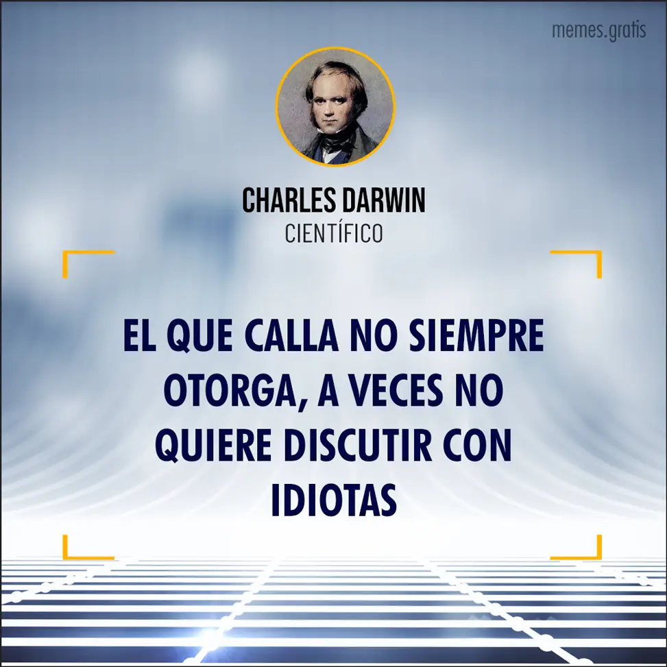 El que calla no siempre otorga, a veces no quiere discutir con idiotas - de Charles Darwin, científico.