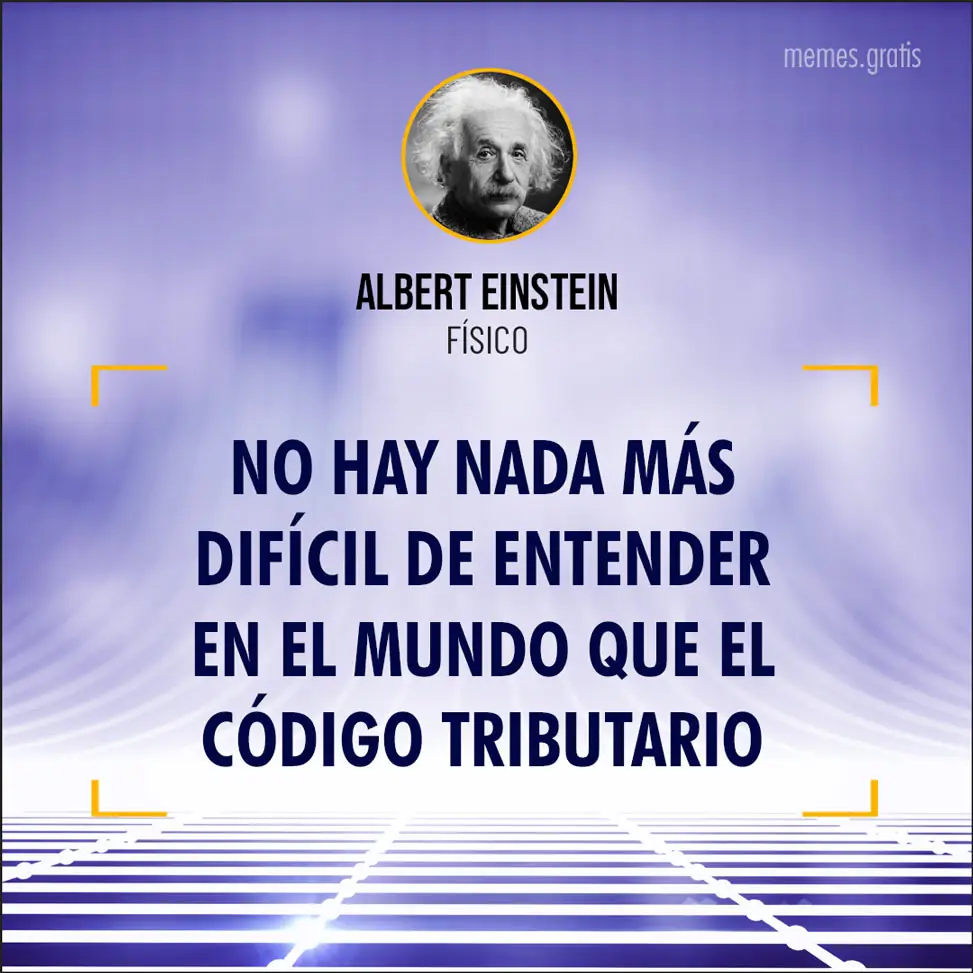 No hay nada más difícil de entender en el mundo que el código tributario - de Albert Einstein, físico.