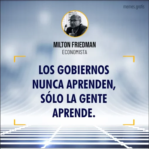 Los gobiernos nunca aprenden, sólo la gente aprende - de Milton Friedman, economista.