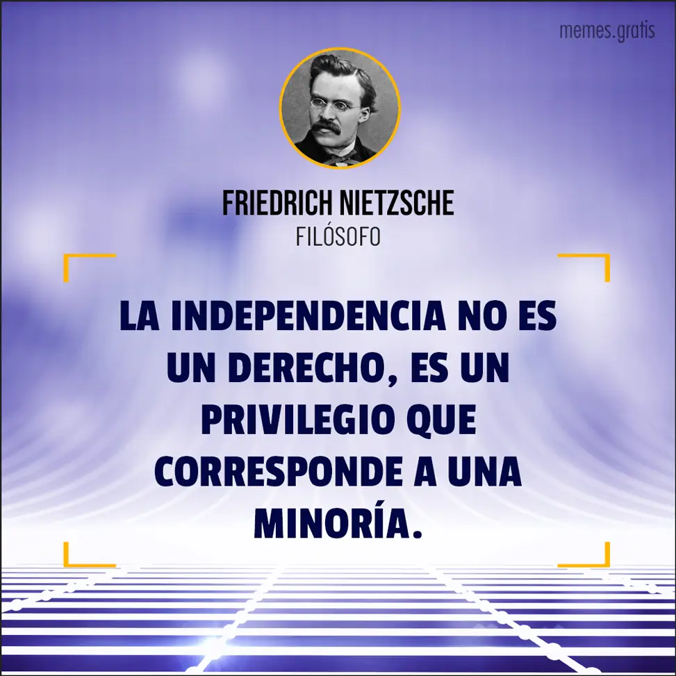La independencia no es un derecho es un privilegio que corresponde a una minoría - de Friedrich Nietzsche, filósofo.