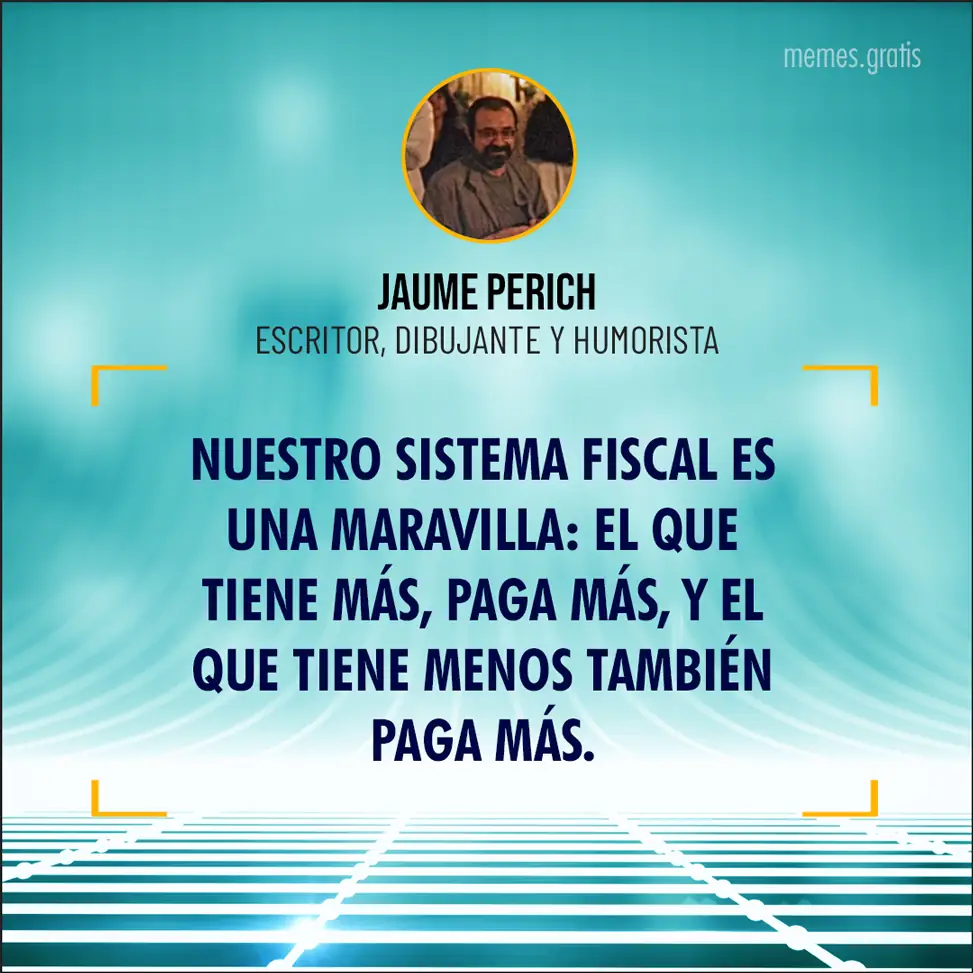 Nuestro sistema fiscal es una maravilla: el que tiene más, paga más, y el que tiene menos también paga más - de Jaume Perich, escritor, dibujante y humorista.